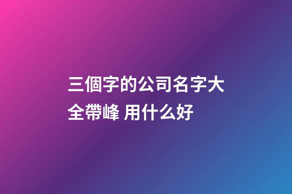 三個字的公司名字大全帶峰 用什么好-第1張-公司起名-玄機派